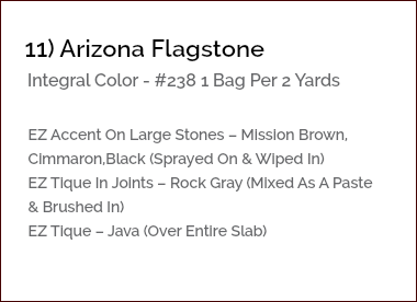 &nbsp;11) Arizona Flagstone Integral Color - #238 1 Bag Per 2 Yards EZ Accent On Large Stones – Mission Brown, Cimmaron,Black (Sprayed On & Wiped In) EZ Tique In Joints – Rock Gray (Mixed As A Paste & Brushed In) EZ Tique – Java (Over Entire Slab)