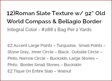 &nbsp;12)Roman Slate Texture w/ 92” Old World Compass & Bellagio Border Integral Color - #288 1 Bag Per 2 Yards EZ Accent Large Points – Turquoise, Small Points – Stone Gray, Inner Circle – Black, Outside Circle – Pinto, Narrow Circle – Buckskin, Large Stones – Pinto, Border Small Stones – Buckskin EZ Tique On Entire Slab – Walnut 