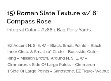 &nbsp;15) Roman Slate Texture w/ 8’ Compass Rose Integral Color - #288 1 Bag Per 2 Yards EZ Accent N, S, E, W – Black, Small Points – Black Inner Circle & Small 10” Circle – Buckskin, Outer Ring – Mission Brown, Around N, S, E, W – Cimmaron, 1 Side Of Large Points – Cimmaron 1 Side Of Large Points – Sandstone, EZ Tique- Walnut