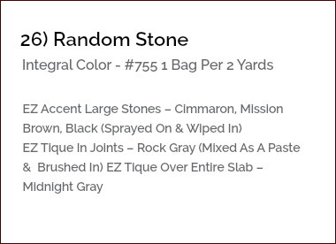 &nbsp;26) Random Stone Integral Color - #755 1 Bag Per 2 Yards EZ Accent Large Stones – Cimmaron, Mission Brown, Black (Sprayed On & Wiped In) EZ Tique In Joints – Rock Gray (Mixed As A Paste & Brushed In) EZ Tique Over Entire Slab – Midnight Gray 