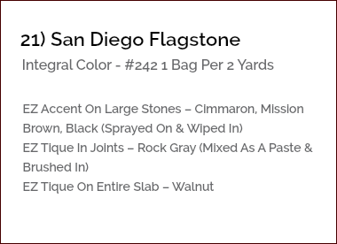 &nbsp;21) San Diego Flagstone Integral Color - #242 1 Bag Per 2 Yards EZ Accent On Large Stones – Cimmaron, Mission Brown, Black (Sprayed On & Wiped In) EZ Tique In Joints – Rock Gray (Mixed As A Paste & Brushed In) EZ Tique On Entire Slab – Walnut 