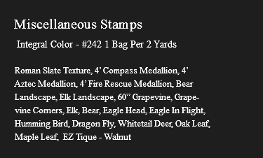 &nbsp;Miscellaneous Stamps Integral Color - #242 1 Bag Per 2 Yards Roman Slate Texture, 4’ Compass Medallion, 4’ Aztec Medallion, 4’ Fire Rescue Medallion, Bear Landscape, Elk Landscape, 60” Grapevine, Grape- vine Corners, Elk, Bear, Eagle Head, Eagle In Flight, Humming Bird, Dragon Fly, Whitetail Deer, Oak Leaf, Maple Leaf, EZ Tique - Walnut