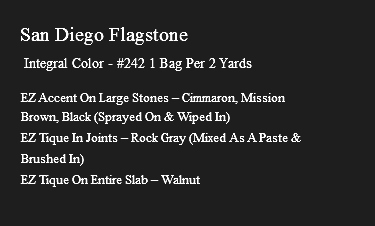 &nbsp;San Diego Flagstone Integral Color - #242 1 Bag Per 2 Yards EZ Accent On Large Stones – Cimmaron, Mission Brown, Black (Sprayed On & Wiped In) EZ Tique In Joints – Rock Gray (Mixed As A Paste & Brushed In) EZ Tique On Entire Slab – Walnut 
