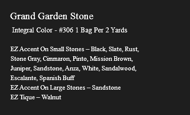 &nbsp;Grand Garden Stone Integral Color - #306 1 Bag Per 2 Yards EZ Accent On Small Stones – Black, Slate, Rust, Stone Gray, Cimmaron, Pinto, Mission Brown, Juniper, Sandstone, Anza, White, Sandalwood, Escalante, Spanish Buff EZ Accent On Large Stones – Sandstone EZ Tique – Walnut
