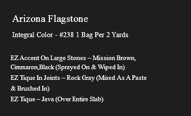 &nbsp;Arizona Flagstone Integral Color - #238 1 Bag Per 2 Yards EZ Accent On Large Stones – Mission Brown, Cimmaron,Black (Sprayed On & Wiped In) EZ Tique In Joints – Rock Gray (Mixed As A Paste & Brushed In) EZ Tique – Java (Over Entire Slab)