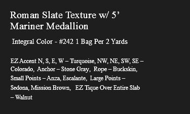 &nbsp;Roman Slate Texture w/ 5’ Mariner Medallion Integral Color - #242 1 Bag Per 2 Yards EZ Accent N, S, E, W – Turquoise, NW, NE, SW, SE – Colorado, Anchor – Stone Gray, Rope – Buckskin, Small Points – Anza, Escalante, Large Points – Sedona, Mission Brown, EZ Tique Over Entire Slab – Walnut